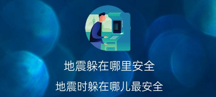 地震躲在哪里安全 地震时躲在哪儿最安全